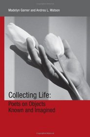 Collecting Life: Poets on Objects Known and Imagined