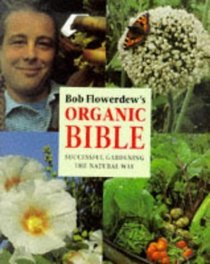Bob Flowerdew's Organic Bible: Successful Gardening the Natural Way : Everything You Need to Know to Create Your Own Paradise of Flowers, Fruits and Vegetables, Thronging With wildl