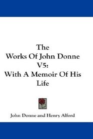 The Works Of John Donne V5: With A Memoir Of His Life