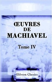 Euvres de Machiavel: Tome 4. Contenant le trois premiers livres de l'Histoire de Florence (French Edition)