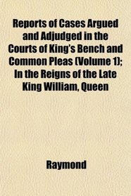 Reports of Cases Argued and Adjudged in the Courts of King's Bench and Common Pleas (Volume 1); In the Reigns of the Late King William, Queen
