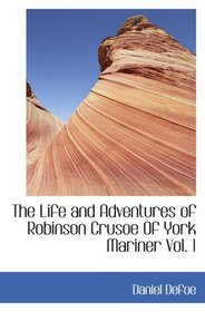 The Life and Adventures of Robinson Crusoe Of York  Mariner  Vol. 1: With an Account of His Travels Round Three Parts o