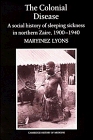 The Colonial Disease : A Social History of Sleeping Sickness in Northern Zaire, 1900-1940 (Cambridge Studies in the History of Medicine)