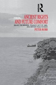 Ancient Rights and Future Comfort: Bihar, the Bengal Tenancy Act of 1885, and British Rule in India (London Studies on South Asia)