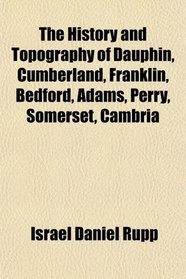 The History and Topography of Dauphin, Cumberland, Franklin, Bedford, Adams, Perry, Somerset, Cambria