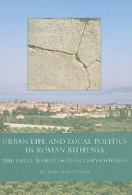 Urban Life and Local Politics in Roman Bithynia: The Small World of Dion Chrysostomos (Black Sea Studies)