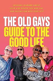The Old Gays Guide to the Good Life: Lessons Learned About Love and Death, Sex and Sin, and Saving the Best for Last