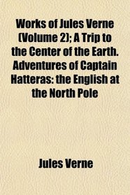 Works of Jules Verne (Volume 2); A Trip to the Center of the Earth. Adventures of Captain Hatteras: the English at the North Pole