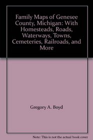 Family Maps of Genesee County, Michigan: With Homesteads, Roads, Waterways, Towns, Cemeteries, Railroads, and More