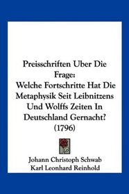 Preisschriften Uber Die Frage: Welche Fortschritte Hat Die Metaphysik Seit Leibnitzens Und Wolffs Zeiten In Deutschland Gernacht? (1796) (German Edition)
