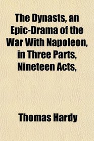 The Dynasts, an Epic-Drama of the War With Napoleon, in Three Parts, Nineteen Acts,