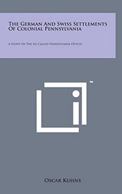 The German and Swiss Settlements of Colonial Pennsylvania: A Study of the So-Called Pennsylvania Dutch