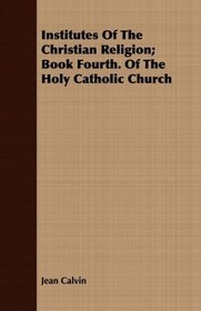 Institutes Of The Christian Religion; Book Fourth. Of The Holy Catholic Church
