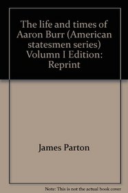 The life and times of Aaron Burr (American statesmen series) Volumn I
