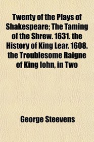 Twenty of the Plays of Shakespeare; The Taming of the Shrew. 1631. the History of King Lear. 1608. the Troublesome Raigne of King Iohn, in Two