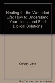 Healing for the Wounded Life: How to Understand Your Illness and Find Biblical Solutions