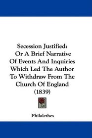 Secession Justified: Or A Brief Narrative Of Events And Inquiries Which Led The Author To Withdraw From The Church Of England (1839)