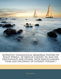 Authentic Genealogical Memorial History of Philip Powell, of Mifflin County, Pa: And His Descendants and Others, with Miscellaneous Items and Incidents of Interest, Volume 1