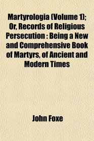Martyrologia (Volume 1); Or, Records of Religious Persecution: Being a New and Comprehensive Book of Martyrs, of Ancient and Modern Times