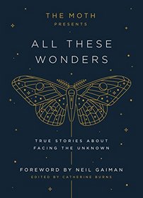 All These Wonders: True Stories About Facing the Unknown (The Moth Presents)