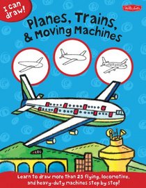 Planes, Trains & Moving Machines: Learn to draw flying, locomotive, and heavy-duty machines step by step! (I Can Draw)