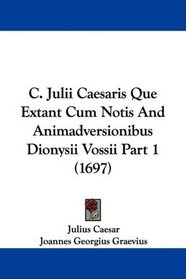 C. Julii Caesaris Que Extant Cum Notis And Animadversionibus Dionysii Vossii Part 1 (1697) (Latin Edition)