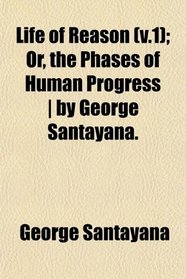 Life of Reason (v.1); Or, the Phases of Human Progress | by George Santayana.