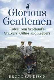 Glorious Gentlemen: Tales from Scotland's Stalkers, Gillies and Keepers. Bruce Sandison