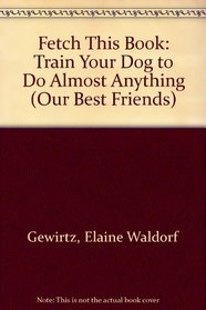 Fetch This Book: Train Your Dog to Do Almost Anything (Our Best Friends)