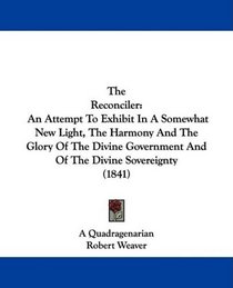 The Reconciler: An Attempt To Exhibit In A Somewhat New Light, The Harmony And The Glory Of The Divine Government And Of The Divine Sovereignty (1841)