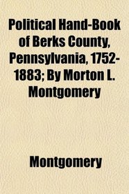 Political Hand-Book of Berks County, Pennsylvania, 1752-1883; By Morton L. Montgomery