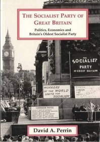 The Socialist Party of Great Britain: Politics, Economics and Britain's Oldest Socialist Party