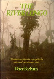 The River Congo: the Discovery, Exploration and Exploitation of the Worlds Most Dramatic River
