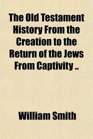 The Old Testament History From the Creation to the Return of the Jews From Captivity ..