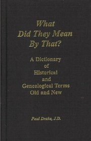 What Did They Mean By That? A Dictionary of Historical and Genealogical Terms, Old and New