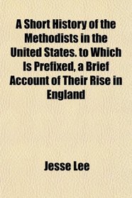 A Short History of the Methodists in the United States. to Which Is Prefixed, a Brief Account of Their Rise in England