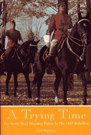 A Trying Time: The North-West Mounted Police in the 1885 Rebellion