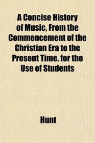 A Concise History of Music, From the Commencement of the Christian Era to the Present Time. for the Use of Students