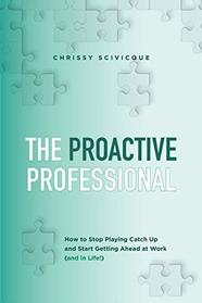 The Proactive Professional: How to Stop Playing Catch Up and Start Getting Ahead at Work (and in Life!)
