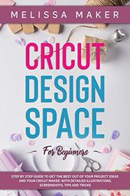 Cricut Design Space for Beginners: STEP BY STEP GUIDE TO GET THE BEST OUT OF YOUR PROJECT IDEAS AND YOUR CRICUT MAKER. With Detailed Illustrations, Screenshots, Tips and Tricks