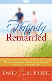 Happily Remarried: *making Decisions Together *blending Families Successfully* Building A Love That Will Last