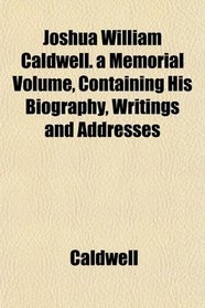 Joshua William Caldwell. a Memorial Volume, Containing His Biography, Writings and Addresses