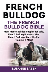 French Bulldog: The French Bulldog Bible: From French Bulldog Puppies for Sale, French Bulldog Breeders, French Bulldog Breeders, Mini French Bulldogs, Care, Health, Training, & More!