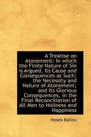 A Treatise on Atonement: In which the Finite Nature of Sin is Argued, Its Cause and Consequences as