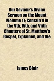 Our Saviour's Divine Sermon on the Mount (Volume 1); Contain'd in the Vth, Vith, and Viith Chapters of St. Matthew's Gospel, Explained, and the