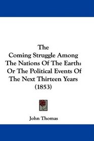 The Coming Struggle Among The Nations Of The Earth: Or The Political Events Of The Next Thirteen Years (1853)