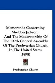 Memoranda Concerning Sheldon Jackson: And The Moderatorship Of The 109th General Assembly Of The Presbyterian Church In The United States (1898)