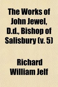 The Works of John Jewel, D.d., Bishop of Salisbury (v. 5)