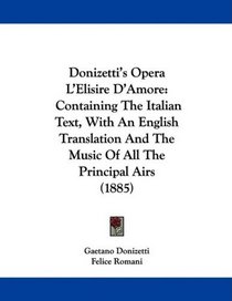 Donizetti's Opera L'Elisire D'Amore: Containing The Italian Text, With An English Translation And The Music Of All The Principal Airs (1885)