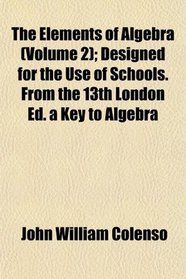 The Elements of Algebra (Volume 2); Designed for the Use of Schools. From the 13th London Ed. a Key to Algebra